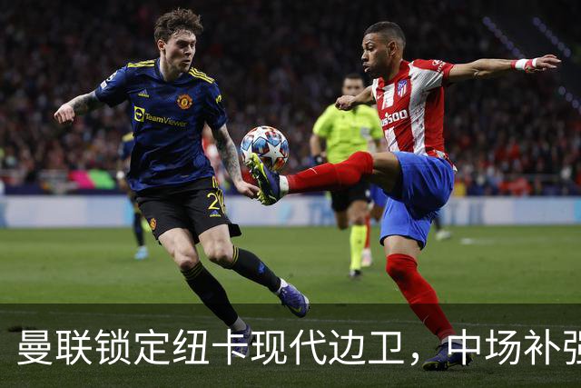 曼联锁定纽卡现代边卫，中场补强遇蓝军竞价，齐尔克泽去留存变数