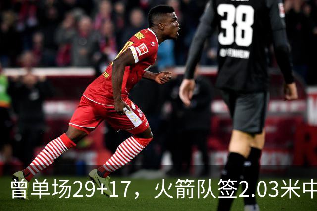 曾单场29+17，火箭队签2.03米中锋，升级篮板保护 有助申京改打4号
