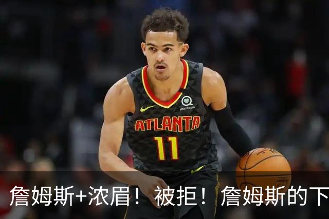 詹姆斯+浓眉！被拒！詹姆斯的下家，基本确定了...
