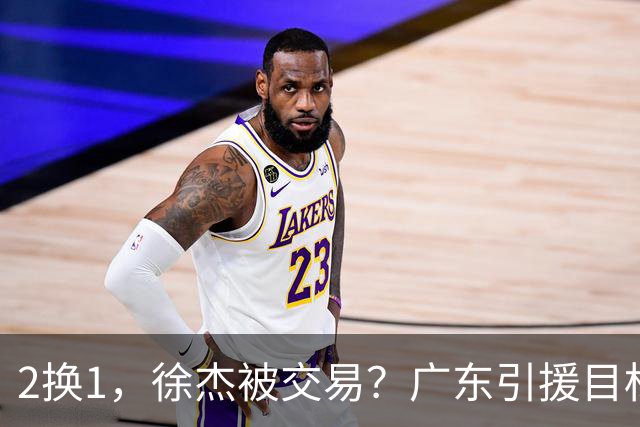 2换1，徐杰被交易？广东引援目标曝光，22岁，193，解决最大短板
